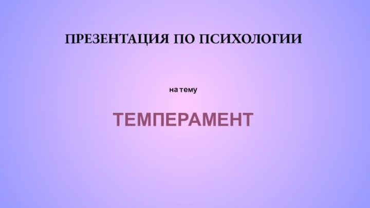 ПРЕЗЕНТАЦИЯ ПО ПСИХОЛОГИИна темуТЕМПЕРАМЕНТ