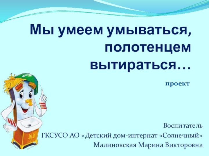 Мы умеем умываться, полотенцем вытираться…ВоспитательГКСУСО АО «Детский дом-интернат «Солнечный»Малиновская Марина Викторовнапроект