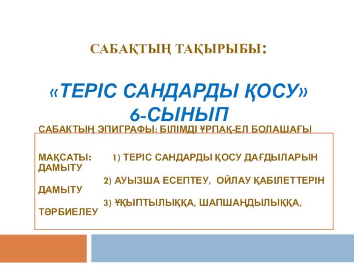 САбақтың тақырыбы:  «теРІС САНДАРДЫ қосу» 6-сыныпСабактың эпиграфы: Білімді ұрпақ-ел