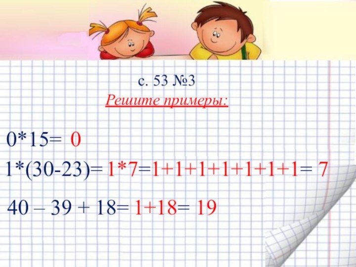 с. 53 №3Решите примеры:0*15= 01*(30-23)= 1*7=1+1+1+1+1+1+1= 740 – 39 + 18= 1+18= 19