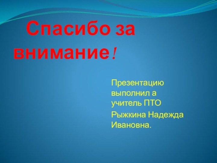 Спасибо за внимание!Презентацию выполнил а   учитель ПТО Рыжкина Надежда Ивановна.