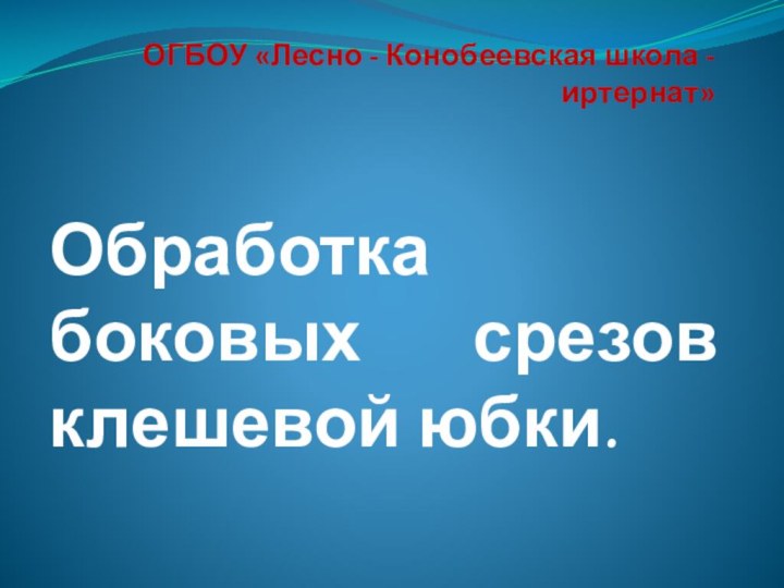 ОГБОУ «Лесно - Конобеевская школа - иртернат» Обработка боковых    срезов клешевой юбки.