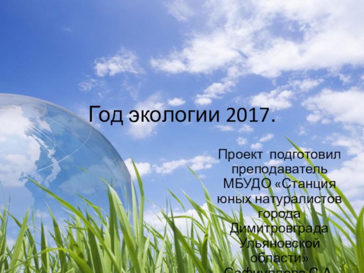 Год экологии 2017.Проект подготовил преподаватель МБУДО «Станция юных натуралистов города Димитровграда Ульяновской области» Сафиуллова С.А.