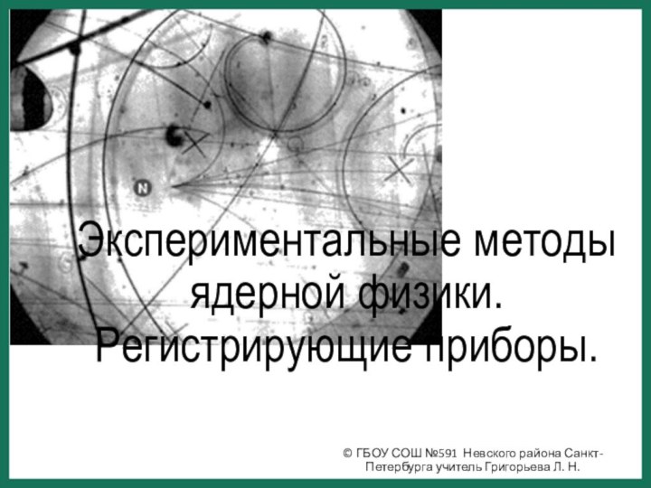 Экспериментальные методы ядерной физики. Регистрирующие приборы.© ГБОУ СОШ №591 Невского района Санкт-Петербурга