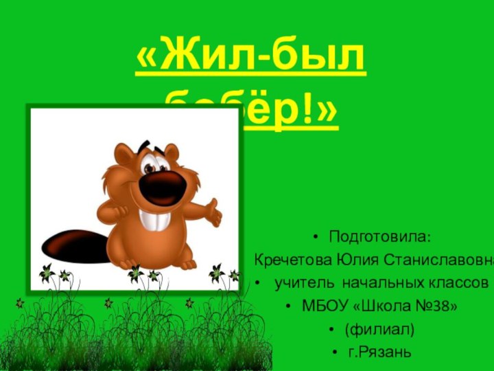 Подготовила: Кречетова Юлия Станиславовна, учитель начальных классов МБОУ «Школа №38»(филиал)г.Рязань«Жил-был бобёр!»