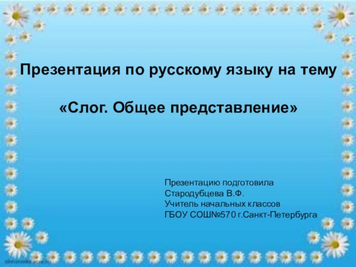 Презентация по русскому языку на тему«Слог. Общее представление»Презентацию подготовилаСтародубцева В.Ф.Учитель начальных классовГБОУ СОШ№570 г.Санкт-Петербурга