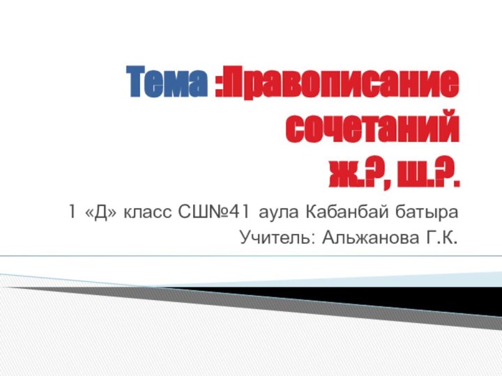 Тема :Правописание сочетаний  ж.?, ш.?. 1 «Д» класс СШ№41 аула Кабанбай батыраУчитель: Альжанова Г.К.