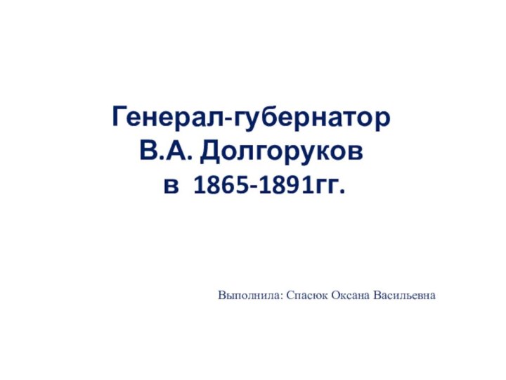 Генерал-губернатор В.А. Долгоруков   в 1865-1891гг.Выполнила: Спасюк Оксана Васильевна