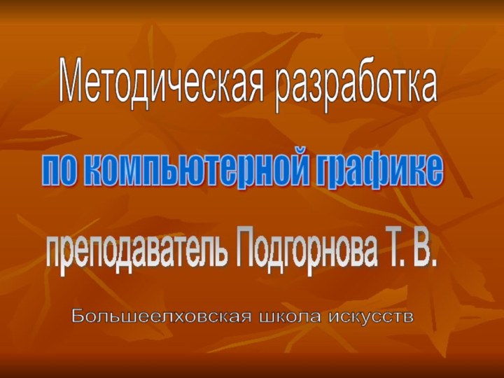 Методическая разработка по компьютерной графике преподаватель Подгорнова Т. В. Большеелховская школа искусств