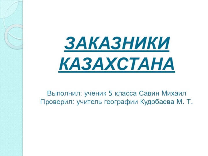 ЗАКАЗНИКИ КАЗАХСТАНА  Выполнил: ученик 5 класса Савин Михаил Проверил: учитель географии Кудобаева М. Т.