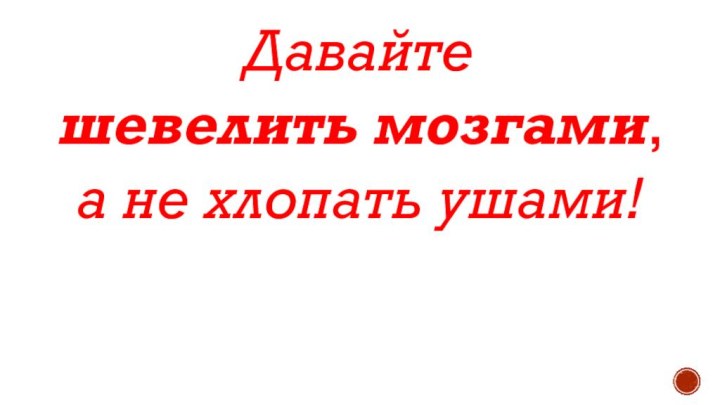 Давайте шевелить мозгами, а не хлопать ушами!