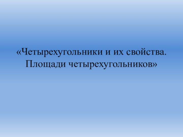 «Четырехугольники и их свойства.  Площади четырехугольников»