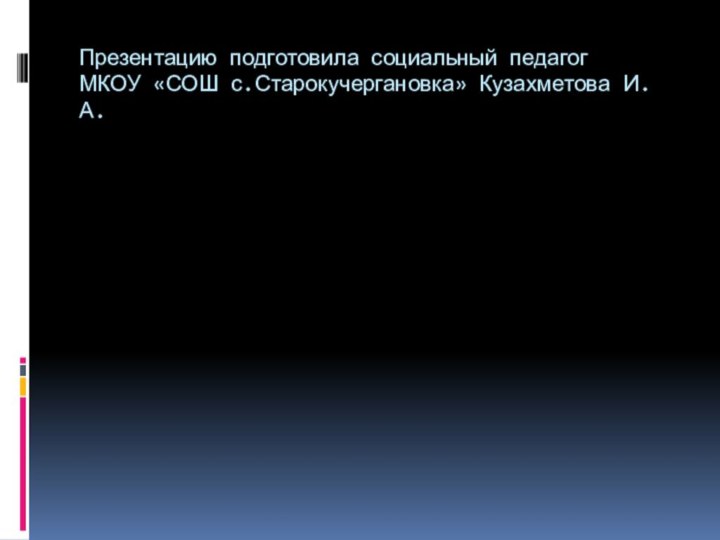 Презентацию подготовила социальный педагог МКОУ «СОШ с.Старокучергановка» Кузахметова И.А.