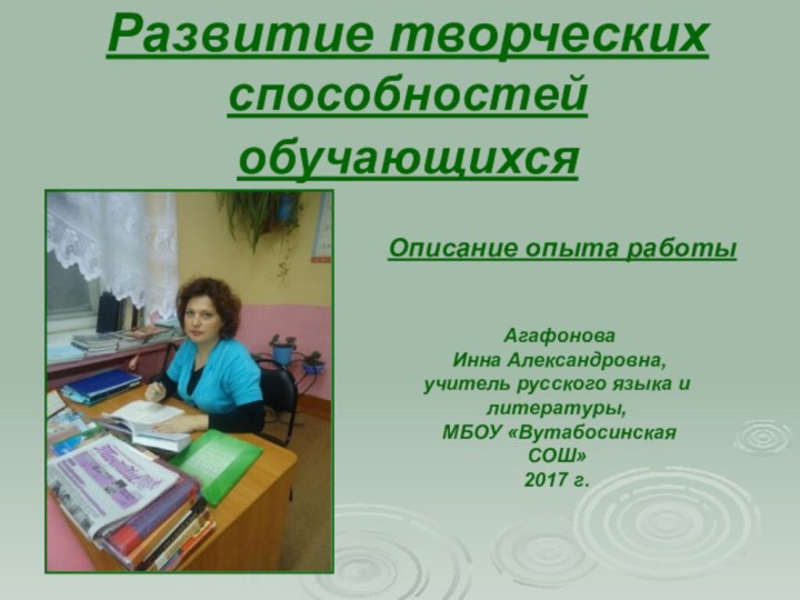 Развитие творческих способностей обучающихся Агафонова Инна Александровна,учитель русского языка и литературы,