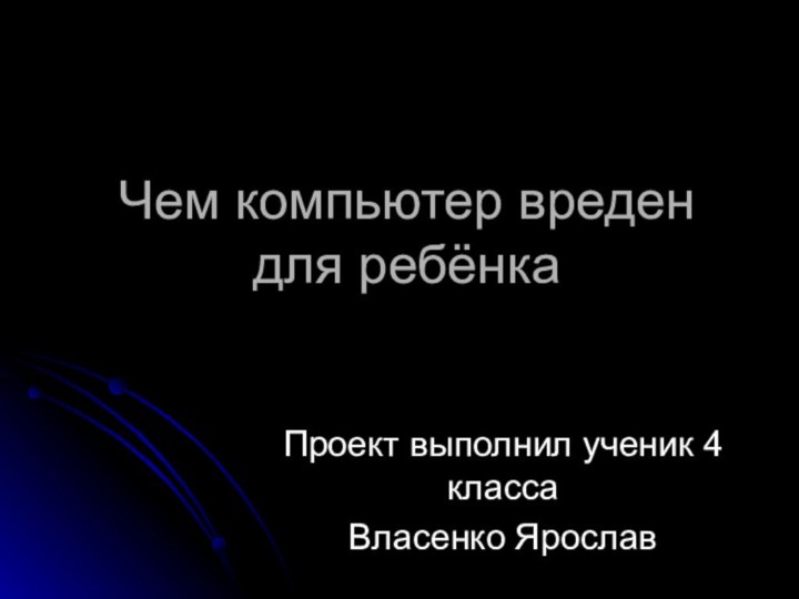 Чем компьютер вреден для ребёнкаПроект выполнил ученик 4 классаВласенко Ярослав