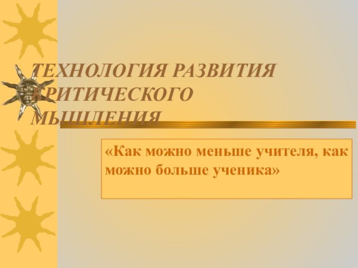 ТЕХНОЛОГИЯ РАЗВИТИЯ КРИТИЧЕСКОГО МЫШЛЕНИЯ«Как можно меньше учителя, как можно больше ученика»