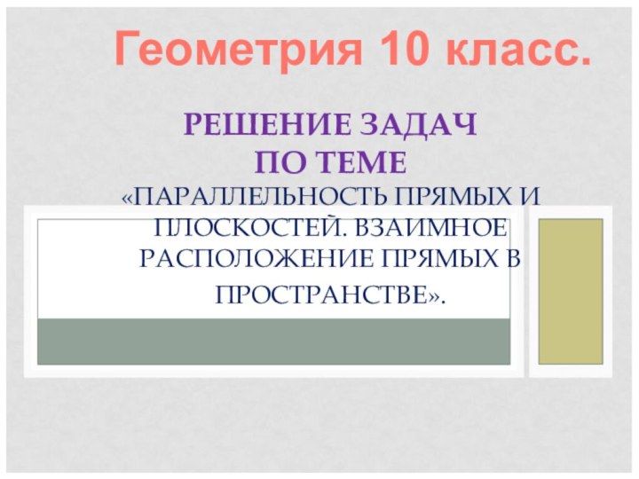 РЕШЕНИЕ ЗАДАЧ ПО ТЕМЕ «ПАРАЛЛЕЛЬНОСТЬ ПРЯМЫХ И ПЛОСКОСТЕЙ. ВЗАИМНОЕ РАСПОЛОЖЕНИЕ ПРЯМЫХ В ПРОСТРАНСТВЕ». Геометрия 10 класс.