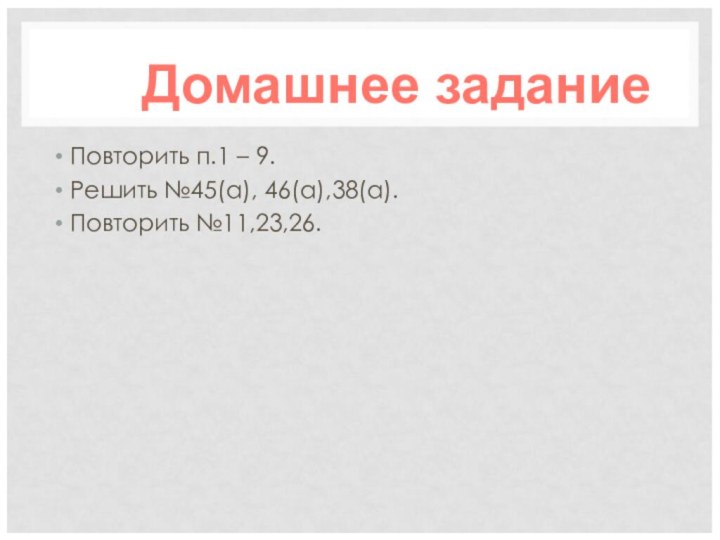 Повторить п.1 – 9. Решить №45(а), 46(а),38(а).Повторить №11,23,26.Домашнее задание