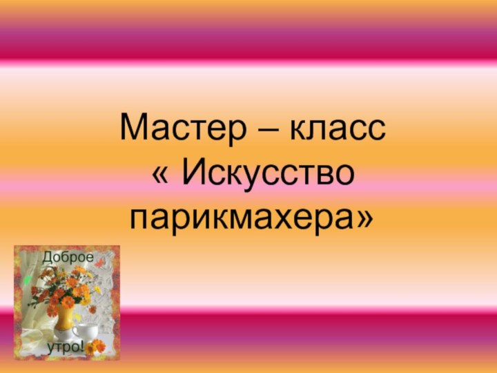 Мастер – класс« Искусство парикмахера»