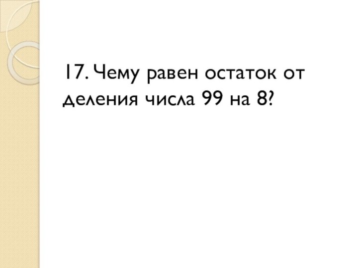 17. Чему равен остаток от деления числа 99 на 8?