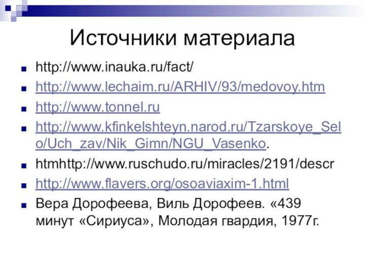 Источники материалаhttp://www.inauka.ru/fact/http://www.lechaim.ru/ARHIV/93/medovoy.htmhttp://www.tonnel.ruhttp://www.kfinkelshteyn.narod.ru/Tzarskoye_Selo/Uch_zav/Nik_Gimn/NGU_Vasenko.htmhttp://www.ruschudo.ru/miracles/2191/descrhttp://www.flavers.org/osoaviaxim-1.htmlВера Дорофеева, Виль Дорофеев. «439 минут «Сириуса», Молодая гвардия, 1977г.