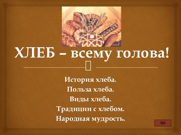 ХЛЕБ – всему голова!История хлеба.Польза хлеба.Виды хлеба.Традиции с хлебом.Народная мудрость.