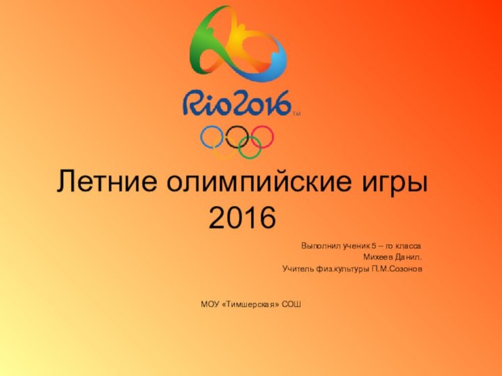 Летние олимпийские игры 2016Выполнил ученик 5 – го класса Михеев Данил.Учитель физ.культуры П.М.СозоновМОУ «Тимшерская» СОШ