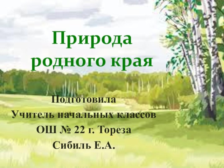 Подготовила Учитель начальных классов ОШ № 22 г. ТорезаСибиль Е.А.Природа родного края