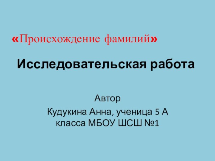 Исследовательская работаАвторКудукина Анна, ученица 5 А класса МБОУ ШСШ №1«Происхождение фамилий»