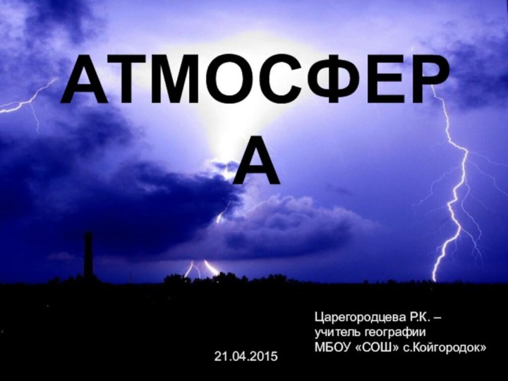 АТМОСФЕРАЦарегородцева Р.К. – учитель географии МБОУ «СОШ» с.Койгородок» 21.04.2015