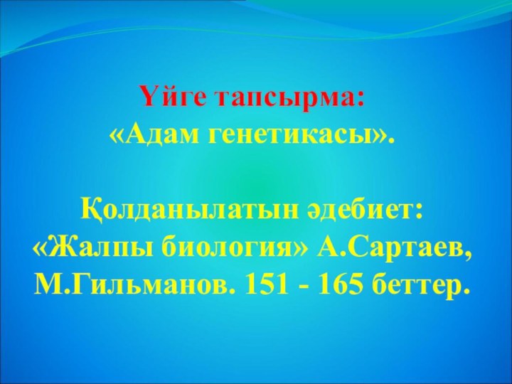 Үйге тапсырма: «Адам генетикасы».Қолданылатын әдебиет: «Жалпы биология» А.Сартаев, М.Гильманов. 151 - 165 беттер.