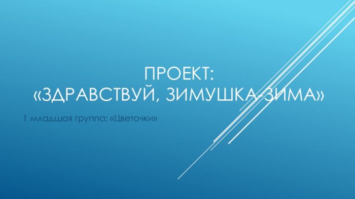 Проект:  «Здравствуй, зимушка-зима»1 младшая группа: «Цветочки»