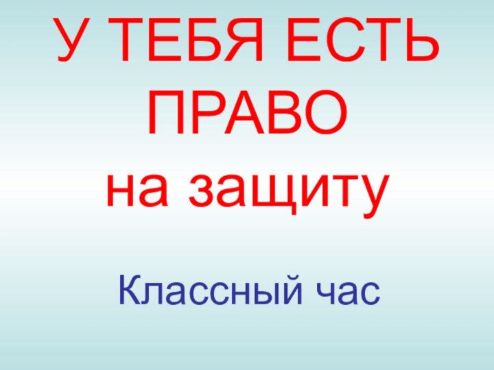 У ТЕБЯ ЕСТЬ ПРАВО  на защиту  Классный час