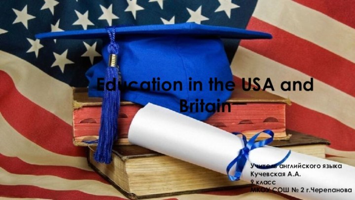 Education in the USA and Britain Учитель английского языка Кучевская А.А.9 классМКОУ СОШ № 2 г.Черепанова