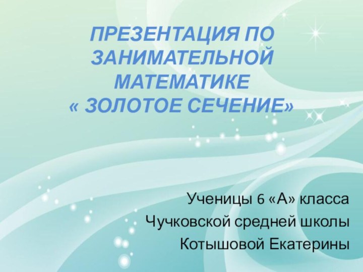 ПРЕЗЕНТАЦИЯ ПО ЗАНИМАТЕЛЬНОЙ МАТЕМАТИКЕ  « ЗОЛОТОЕ СЕЧЕНИЕ» Ученицы 6 «А» классаЧучковской средней школыКотышовой Екатерины