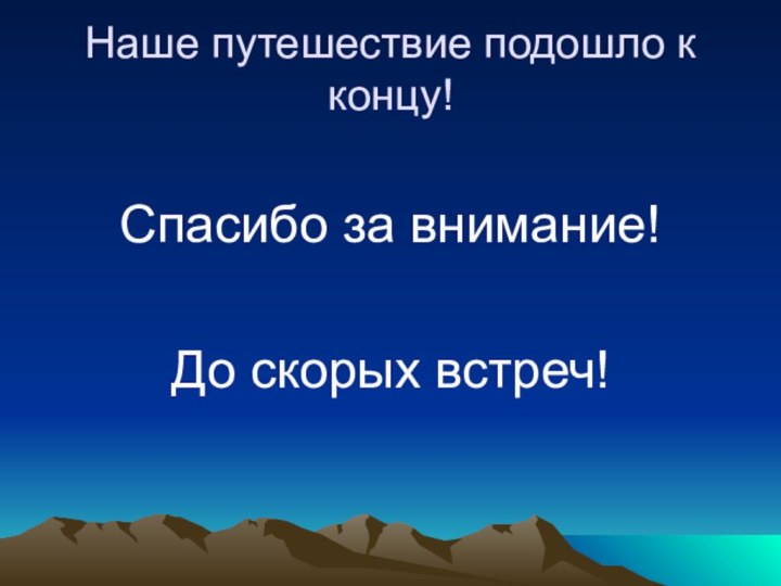 Наше путешествие подошло к концу!Спасибо за внимание! До скорых встреч!