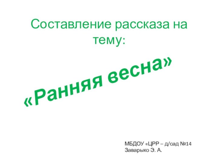 Составление рассказа на тему:«Ранняя весна»МБДОУ «ЦРР – д/сад №14Заварыко Э. А.