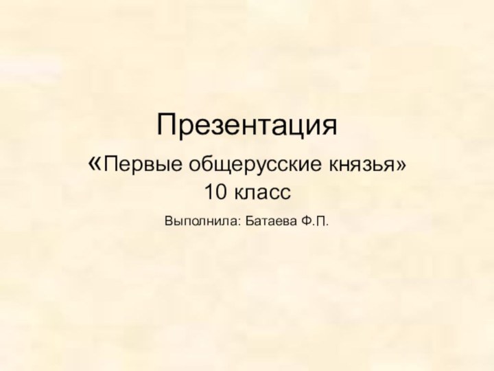 Презентация «Первые общерусские князья» 10 классВыполнила: Батаева Ф.П.