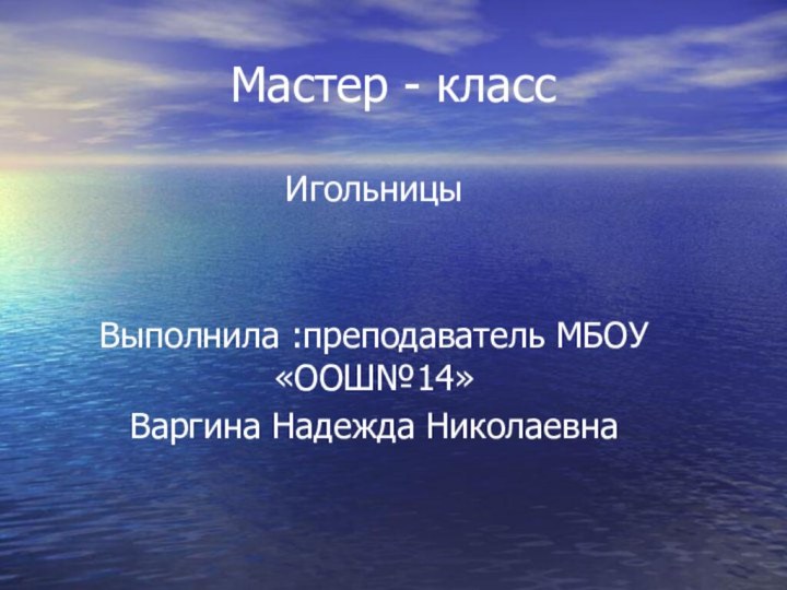 Мастер - классИгольницыВыполнила :преподаватель МБОУ «ООШ№14»Варгина Надежда Николаевна