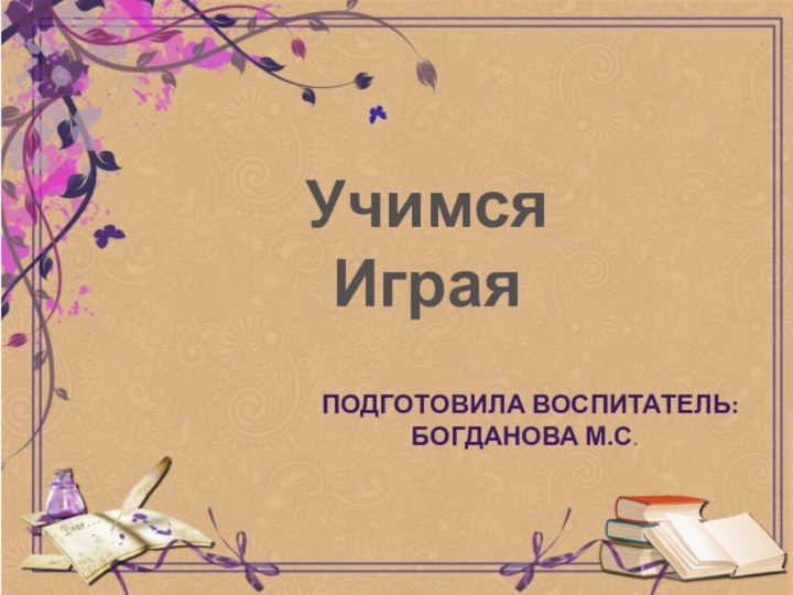 Учимся Играя  Подготовила воспитатель: