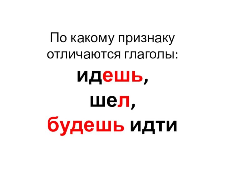 По какому признаку отличаются глаголы: идешь,  шел, будешь идти