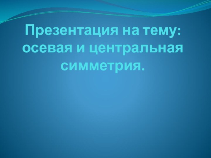 Презентация на тему: осевая и центральная симметрия.