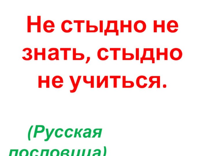 Не стыдно не знать, стыдно не учиться.   (Русская пословица)