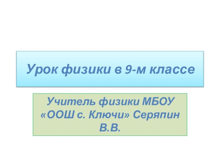 Урок физики в 9-м классеУчитель физики МБОУ «ООШ с. Ключи» Серяпин В.В.