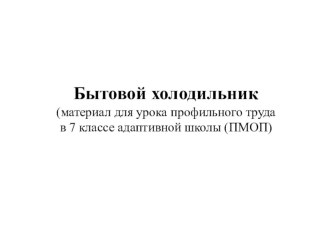 Презентация к уроку профильного труда в адаптивной школе (ПМОП) Бытовой холодильник