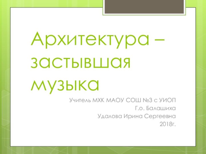 Архитектура – застывшая музыкаУчитель МХК МАОУ СОШ №3 с УИОП Г.о. БалашихаУдалова Ирина Сергеевна2018г.