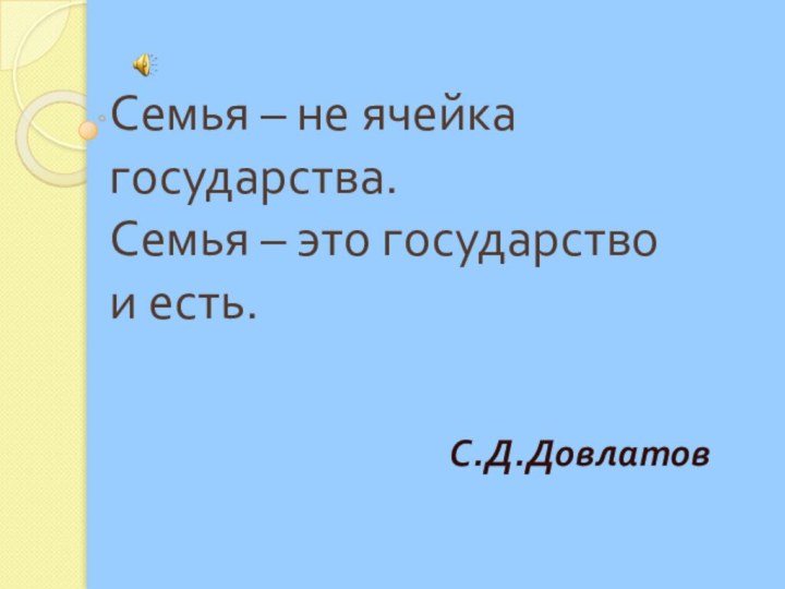 Семья – не ячейка государства.  Семья – это государство  и есть. С.Д.Довлатов