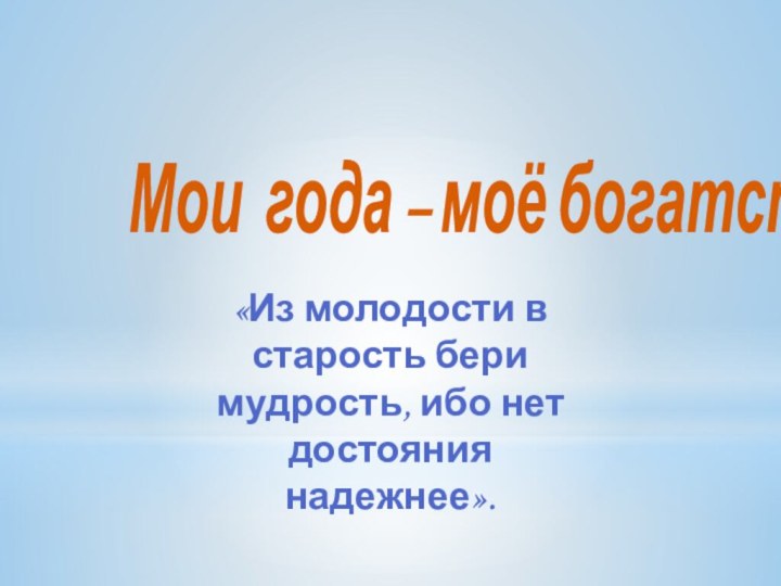 Мои года – моё богатство «Из молодости в старость бери мудрость, ибо нет достояния надежнее».