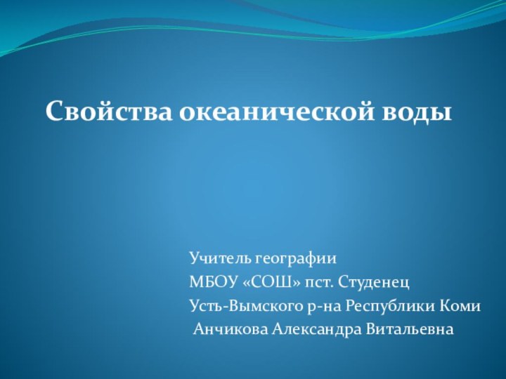 Учитель географии МБОУ «СОШ» пст. СтуденецУсть-Вымского р-на Республики Коми Анчикова Александра ВитальевнаСвойства океанической воды