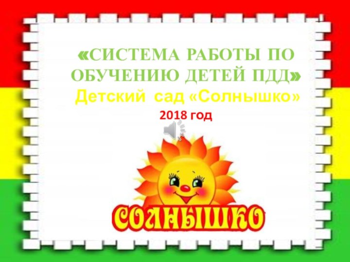 «СИСТЕМА РАБОТЫ ПО ОБУЧЕНИЮ ДЕТЕЙ ПДД»   Детский сад «Солнышко» 2018 год